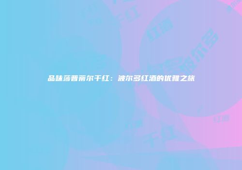 品味莎普蒂尔干红：波尔多红酒的优雅之旅