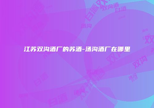 江苏双沟酒厂的苏酒-汤沟酒厂在哪里