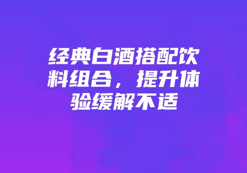 经典白酒搭配饮料组合，提升体验缓解不适