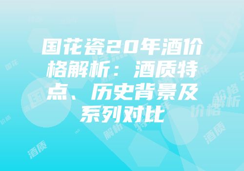 国花瓷20年酒价格解析：酒质特点、历史背景及系列对比