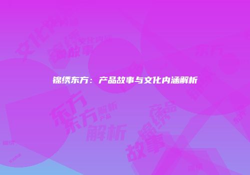 锦绣东方：产品故事与文化内涵解析