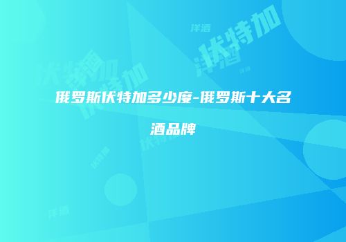 俄罗斯伏特加多少度-俄罗斯十大名酒品牌