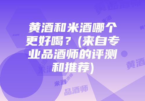 黄酒和米酒哪个更好喝？(来自专业品酒师的评测和推荐)