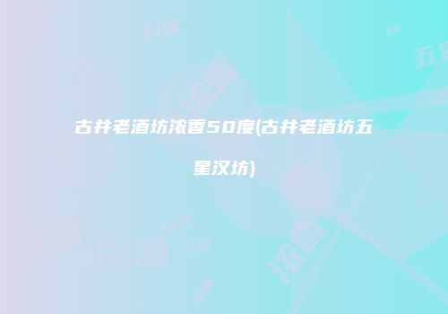 古井老酒坊浓香50度(古井老酒坊五星汉坊)