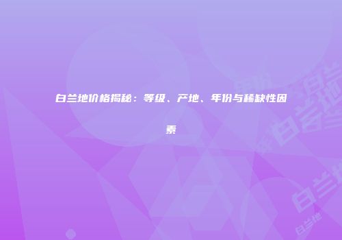 白兰地价格揭秘：等级、产地、年份与稀缺性因素