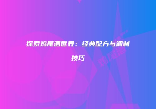 探索鸡尾酒世界：经典配方与调制技巧