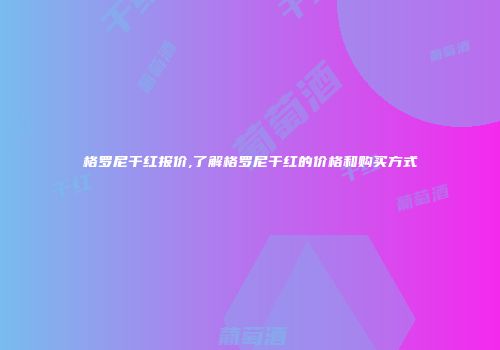 格罗尼干红报价,了解格罗尼干红的价格和购买方式