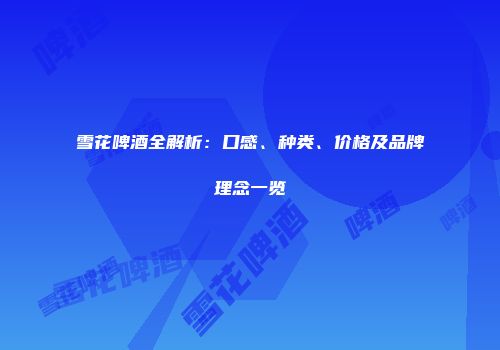 雪花啤酒全解析：口感、种类、价格及品牌理念一览