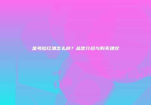金考拉红酒怎么样？品尝介绍与购买建议