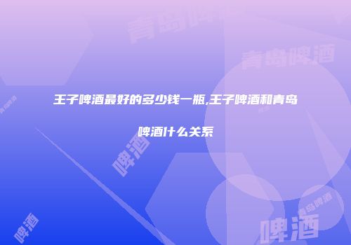 王子啤酒最好的多少钱一瓶,王子啤酒和青岛啤酒什么关系