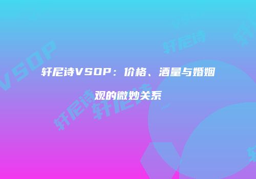 轩尼诗VSOP：价格、酒量与婚姻观的微妙关系