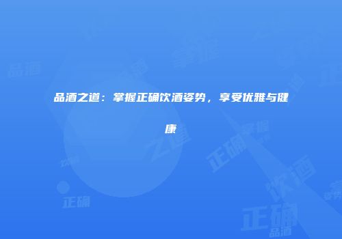 品酒之道：掌握正确饮酒姿势，享受优雅与健康