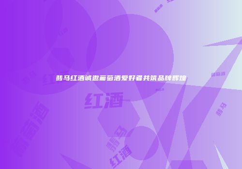 翡马红酒诚邀葡萄酒爱好者共筑品牌辉煌