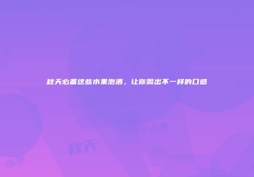 秋天必备这些水果泡酒，让你喝出不一样的口感