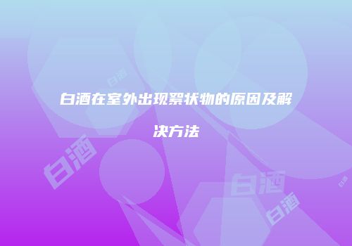 白酒在室外出现絮状物的原因及解决方法