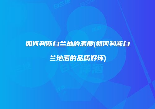 如何判断白兰地的酒质(如何判断白兰地酒的品质好坏)