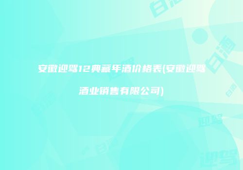 安徽迎驾12典藏年酒价格表(安徽迎驾酒业销售有限公司)