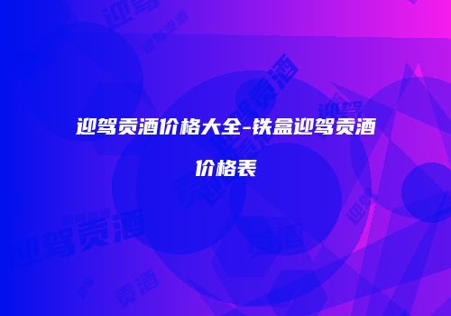 迎驾贡酒价格大全-铁盒迎驾贡酒价格表
