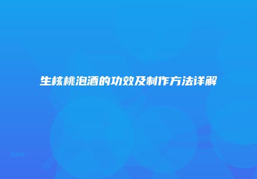 生核桃泡酒的功效及制作方法详解