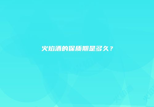 火焰酒的保质期是多久？