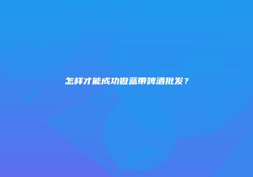 怎样才能成功做蓝带啤酒批发？