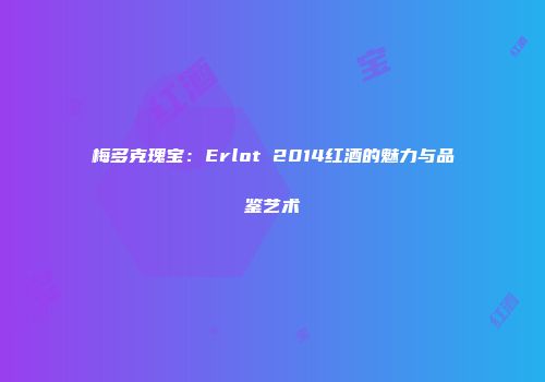 梅多克瑰宝：Erlot 2014红酒的魅力与品鉴艺术