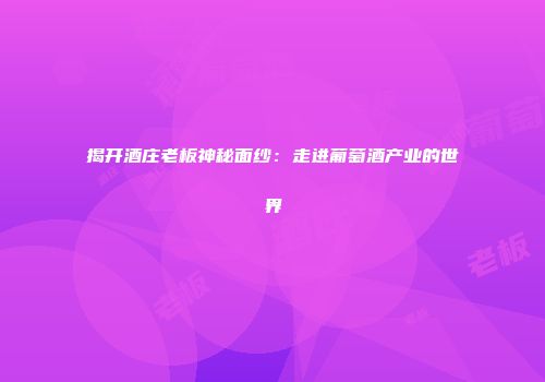 揭开酒庄老板神秘面纱：走进葡萄酒产业的世界