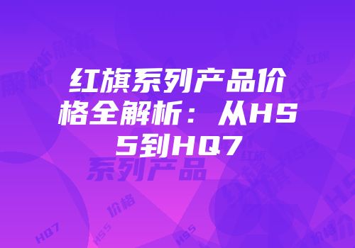 红旗系列产品价格全解析：从HS5到HQ7