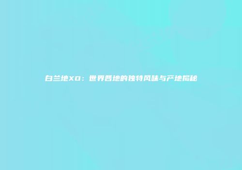 白兰地XO：世界各地的独特风味与产地揭秘