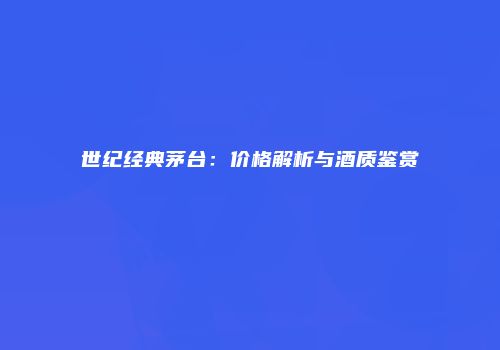 世纪经典茅台：价格解析与酒质鉴赏