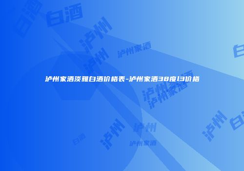 泸州家酒淡雅白酒价格表-泸州家酒38度l3价格