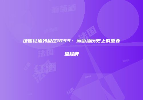 法国红酒列级庄1855：葡萄酒历史上的重要里程碑
