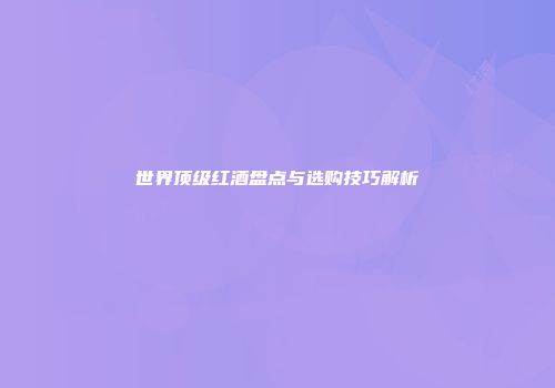 世界顶级红酒盘点与选购技巧解析