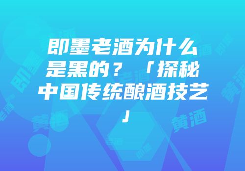 即墨老酒为什么是黑的？「探秘中国传统酿酒技艺」