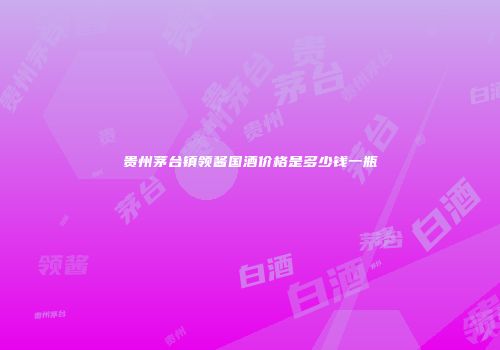 贵州茅台镇领酱国酒价格是多少钱一瓶