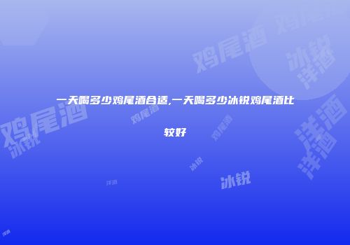 一天喝多少鸡尾酒合适,一天喝多少冰锐鸡尾酒比较好