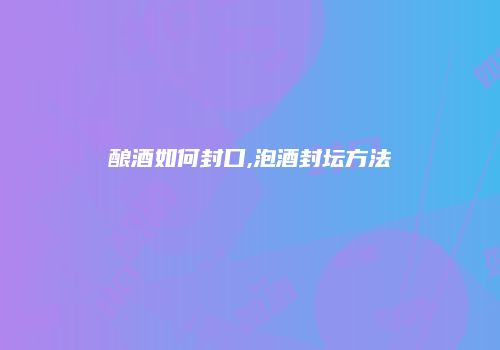 酿酒如何封口,泡酒封坛方法