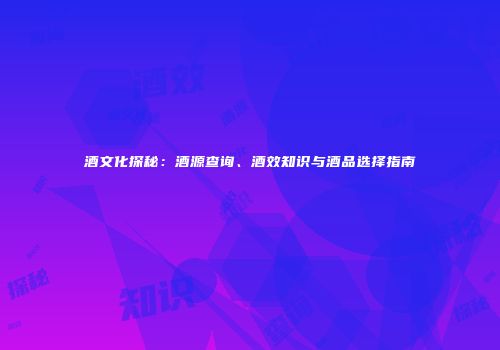 酒文化探秘：酒源查询、酒效知识与酒品选择指南