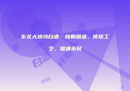 东北大地鸿白酒：纯粮酿造，传统工艺，健康亲民