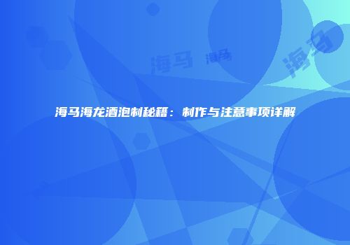海马海龙酒泡制秘籍：制作与注意事项详解