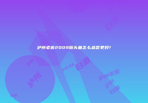 泸州老窖2009版头曲怎么品尝更好?