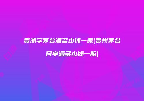 贵洲字茅台酒多少钱一瓶(贵州茅台何字酒多少钱一瓶)