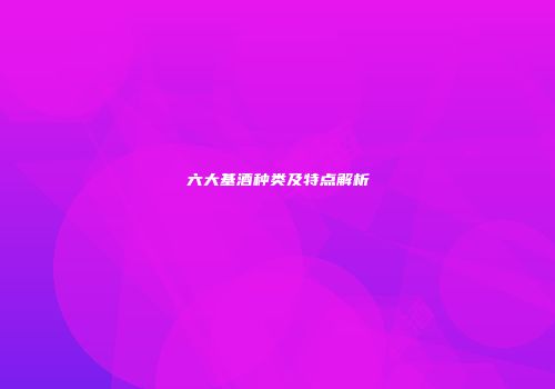 六大基酒种类及特点解析