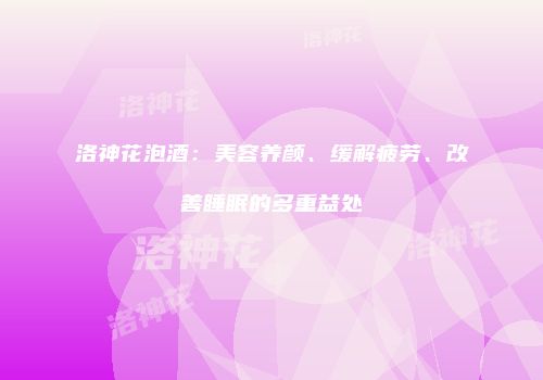 洛神花泡酒：美容养颜、缓解疲劳、改善睡眠的多重益处