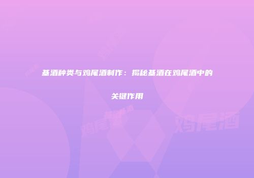 基酒种类与鸡尾酒制作：揭秘基酒在鸡尾酒中的关键作用