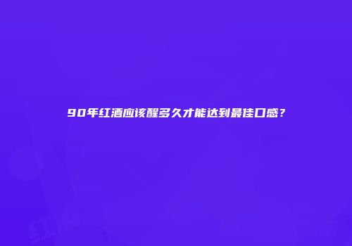 90年红酒应该醒多久才能达到最佳口感？