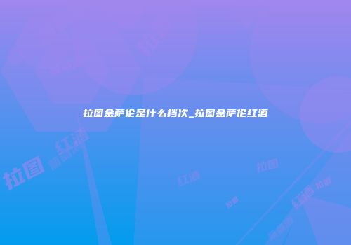 拉图金萨伦是什么档次_拉图金萨伦红酒