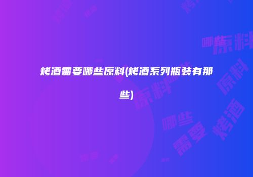 烤酒需要哪些原料(烤酒系列瓶装有那些)