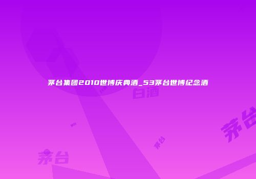 茅台集团2010世博庆典酒_53茅台世博纪念酒