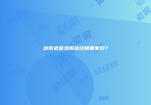 剑南老窖洛阳总经销哪家好？